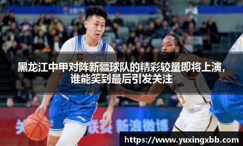 黑龙江中甲对阵新疆球队的精彩较量即将上演，谁能笑到最后引发关注