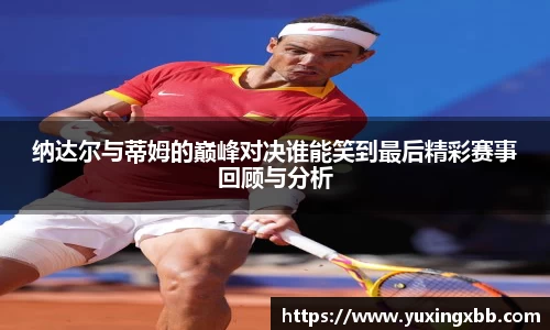 纳达尔与蒂姆的巅峰对决谁能笑到最后精彩赛事回顾与分析