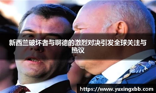 新西兰破坏者与啊德的激烈对决引发全球关注与热议