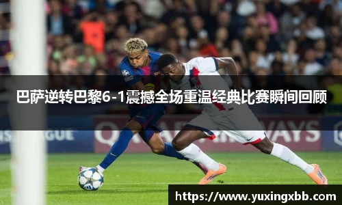 巴萨逆转巴黎6-1震撼全场重温经典比赛瞬间回顾